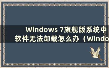 Windows 7旗舰版系统中软件无法卸载怎么办（Windows 7中软件无法卸载怎么办）